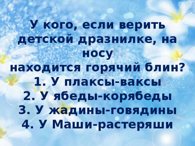 У кого, если верить  детской дразнилке, на носу  находится горячий блин?  1. У плаксы-ваксы  2. У ябеды-корябеды  3. У жадины-говядины  4. У Маши-растеряши 