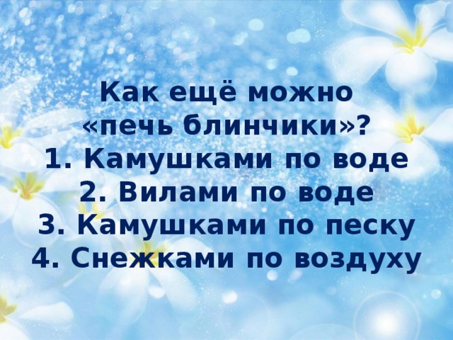 Как ещё можно  «печь блинчики»?  1. Камушками по воде  2. Вилами по воде  3. Камушками по песку  4. Снежками по воздуху 