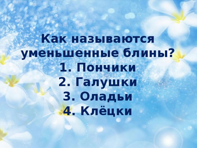 Как называются  уменьшенные блины?  1. Пончики  2. Галушки  3. Оладьи  4. Клёцки 