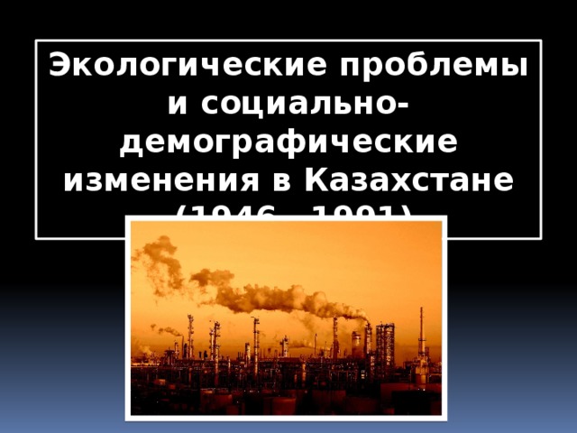 Экологические проблемы и социально-демографические изменения в Казахстане  (1946—1991) 