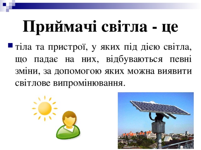 Приймачі світла - це тіла та пристрої, у яких під дією світла, що падає на них, відбуваються певні зміни, за допомогою яких можна виявити світлове випромінювання. 