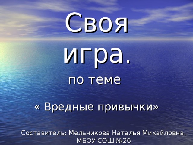 Своя игра . по теме « Вредные привычки»   Составитель: Мельникова Наталья Михайловна, МБОУ СОШ №26 