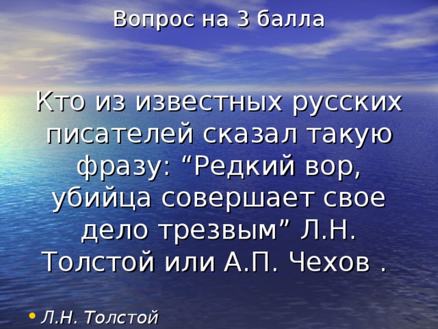 Вопрос на 3 балла    Кто из известных русских писателей сказал такую фразу: “Редкий вор, убийца совершает свое дело трезвым” Л.Н. Толстой или А.П. Чехов . Л.Н. Толстой 