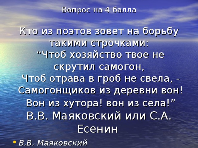 Вопрос на 4 балла   Кто из поэтов зовет на борьбу такими строчками:  “Чтоб хозяйство твое не скрутил самогон,  Чтоб отрава в гроб не свела, -  Самогонщиков из деревни вон!  Вон из хутора! вон из села!” В.В. Маяковский или С.А. Есенин В.В. Маяковский 