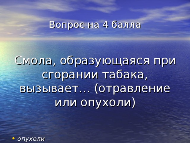 Вопрос на 4 балла    Смола, образующаяся при сгорании табака, вызывает… (отравление или опухоли) опухоли 