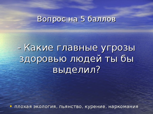 Вопрос на 5 баллов    - Какие главные угрозы здоровью людей ты бы выделил?   плохая экология, пьянство, курение, наркомания 