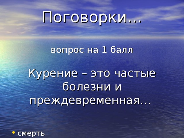 Поговорки…   вопрос на 1 балл   Курение – это частые болезни и преждевременная…   смерть 