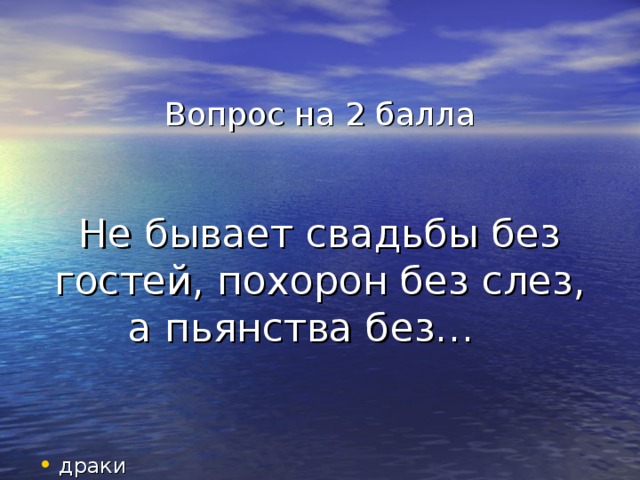 Вопрос на 2 балла    Не бывает свадьбы без гостей, похорон без слез, а пьянства без…  драки 
