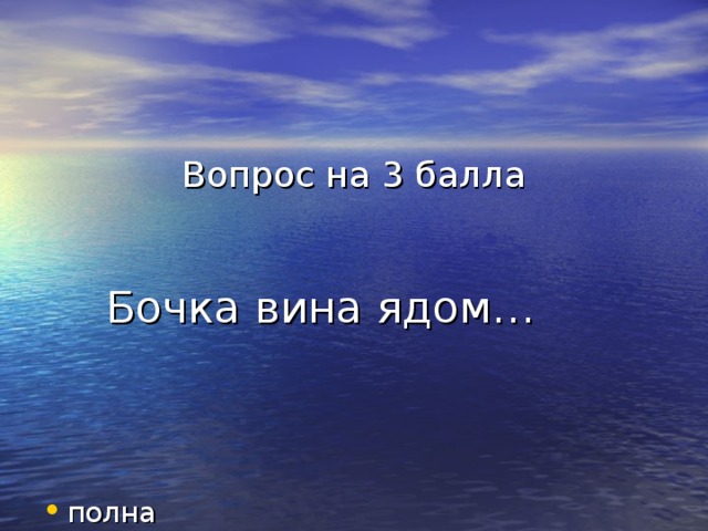 Вопрос на 3 балла    Бочка вина ядом…  полна 
