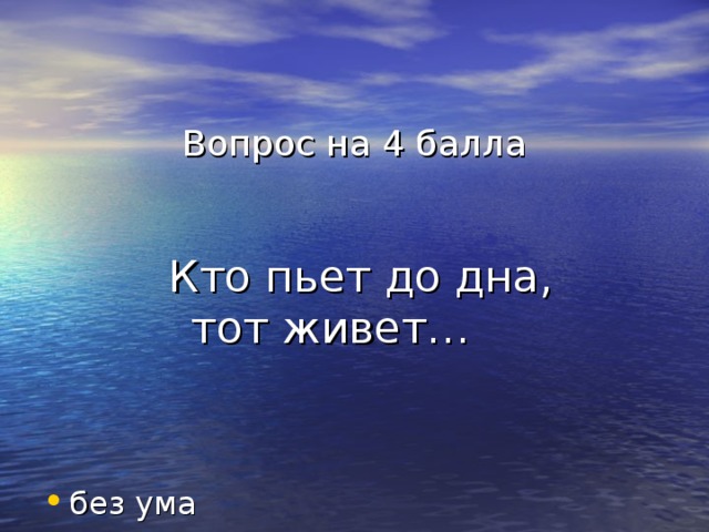 Вопрос на 4 балла    Кто пьет до дна,  тот живет…  без ума 