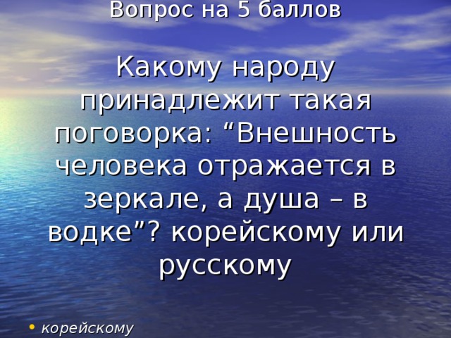 Вопрос на 5 баллов   Какому народу принадлежит такая поговорка: “Внешность человека отражается в зеркале, а душа – в водке”? корейскому  или русскому корейскому 