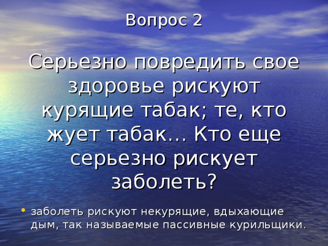 Вопрос 2   Серьезно повредить свое здоровье рискуют курящие табак; те, кто жует табак… Кто еще серьезно рискует заболеть? заболеть рискуют некурящие, вдыхающие дым, так называемые пассивные курильщики. 