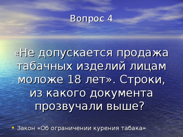 Вопрос 4    « Не допускается продажа табачных изделий лицам моложе 18 лет». Строки, из какого документа прозвучали выше? Закон «Об ограничении курения табака» 