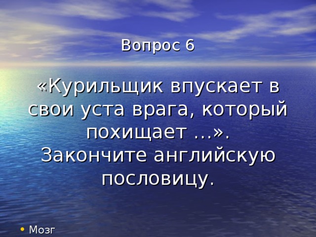 Вопрос 6   «Курильщик впускает в свои уста врага, который похищает …».  Закончите английскую пословицу. Мозг 