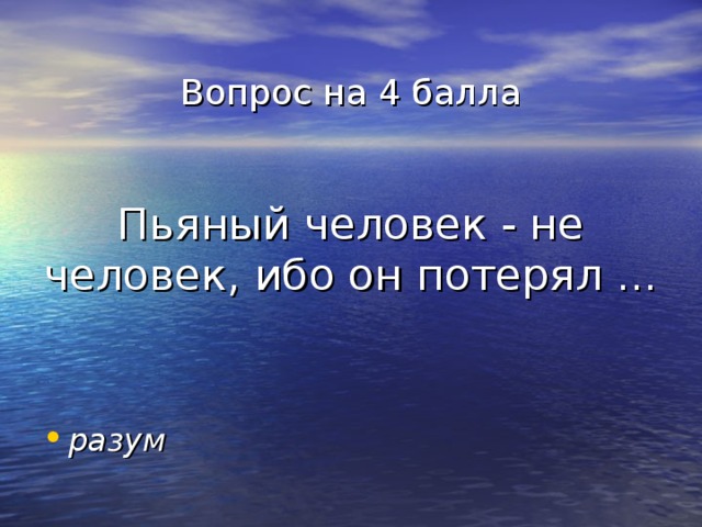 Вопрос на 4 балла    Пьяный человек - не человек, ибо он потерял ... разум 