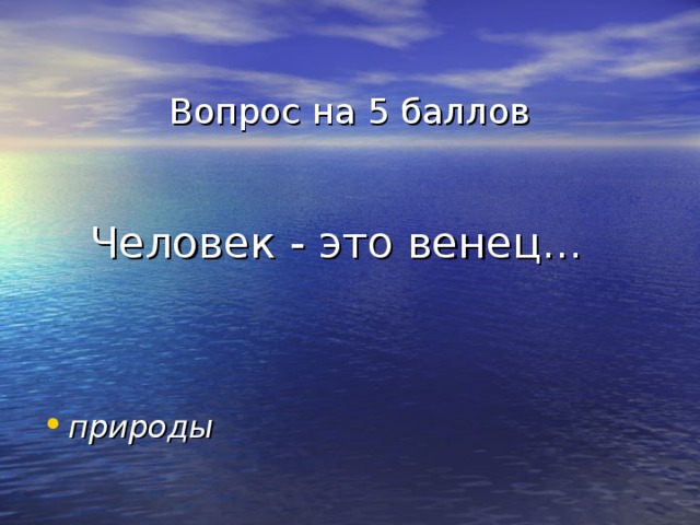 Вопрос на 5 баллов    Человек - это венец... природы 