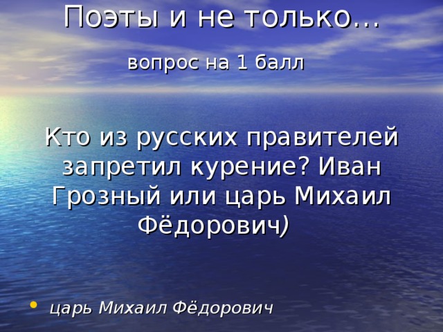 Поэты и не только…  вопрос на 1 балл    Кто из русских правителей запретил курение? Иван Грозный или царь Михаил Фёдорович )   царь Михаил Фёдорович 