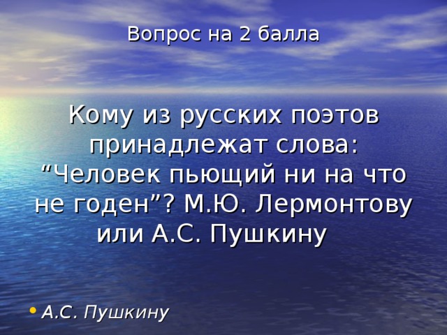 Вопрос на 2 балла    Кому из русских поэтов принадлежат слова: “Человек пьющий ни на что не годен”? М.Ю. Лермонтову или А.С. Пушкину А.С. Пушкину 