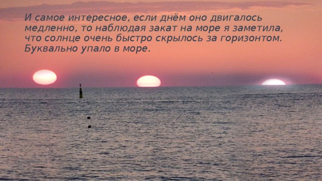 И самое интересное, если днём оно двигалось медленно, то наблюдая закат на море я заметила, что солнце очень быстро скрылось за горизонтом. Буквально упало в море. 