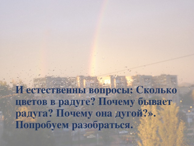 И естественны вопросы: Сколько цветов в радуге? Почему бывает радуга? Почему она дугой?».  Попробуем разобраться.   
