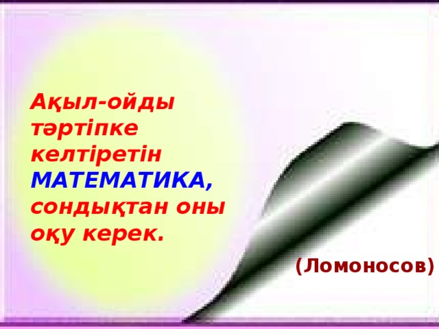 Ақыл-ойды тәртіпке келтіретін МАТЕМАТИКА,  сондықтан оны оқу керек. (Ломоносов)  