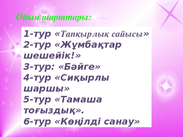 Ойын шарттары: 1-тур « Тапқырлық сайысы » 2-тур «Жұмбақтар шешейік!» 3-тур: «Бәйге» 4-тур «Сиқырлы шаршы» 5-тур «Тамаша тоғыздық».  6-тур «Көңілді санау»     