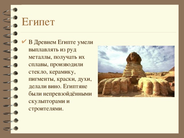 Египет В Древнем Египте умели выплавлять из руд металлы, получать их сплавы, производили стекло, керамику, пигменты, краски, духи, делали вино. Египтяне были непревзойдёнными скульпторами и строителями.  