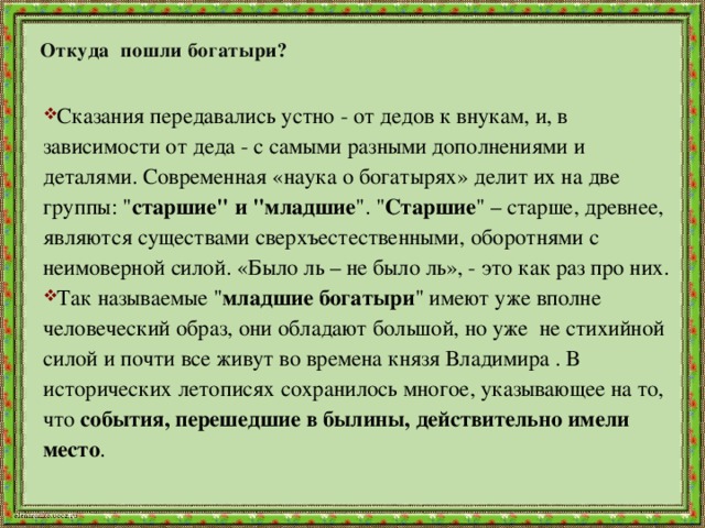 Откуда пошли богатыри?   Сказания передавались устно - от дедов к внукам, и, в зависимости от деда - с самыми разными дополнениями и деталями. Современная «наука о богатырях» делит их на две группы: 
