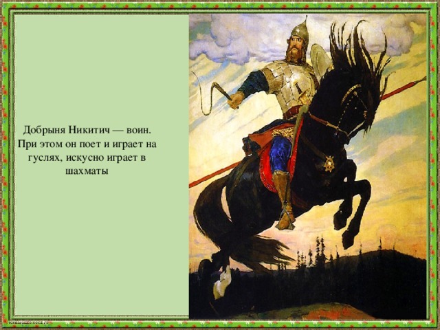  Добрыня Никитич — воин.  При этом он поет и играет на гуслях, искусно играет в шахматы 