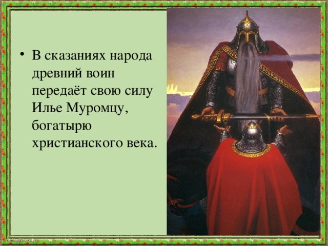 В сказаниях народа древний воин передаёт свою силу Илье Муромцу, богатырю христианского века.   