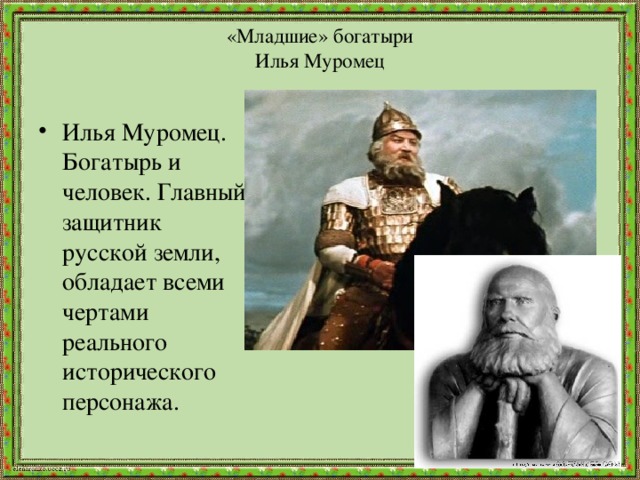 «Младшие» богатыри  Илья Муромец Илья Муромец. Богатырь и человек. Главный защитник русской земли, обладает всеми чертами реального исторического персонажа. 