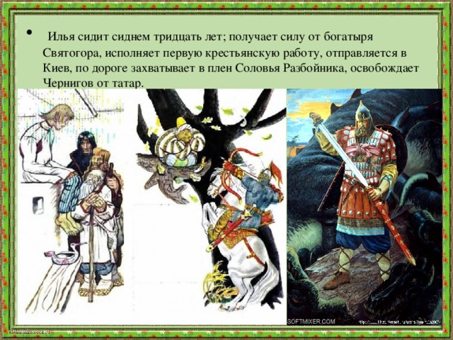  Илья сидит сиднем тридцать лет; получает силу от богатыря Святогора, исполняет первую крестьянскую работу, отправляется в Киев, по дороге захватывает в плен Соловья Разбойника, освобождает Чернигов от татар. 