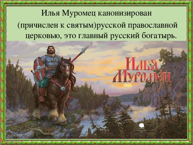 Илья Муромец канонизирован (причислен к святым)русской православной церковью, это главный русский богатырь. 