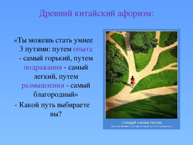 Древний китайский афоризм:    «Ты можешь стать умнее 3 путями: путем опыта - самый горький, путем подражания - самый легкий, путем размышления - самый благородный» - Какой путь выбираете вы? 