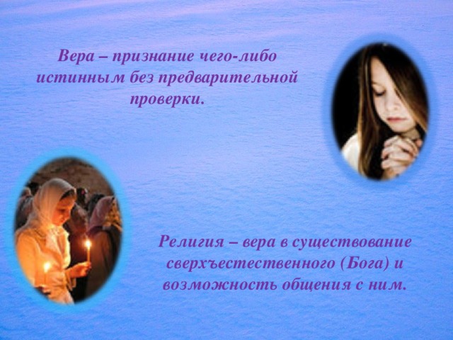Вера – признание чего-либо истинным без предварительной проверки. Религия – вера в существование сверхъестественного (Бога) и возможность общения с ним. 