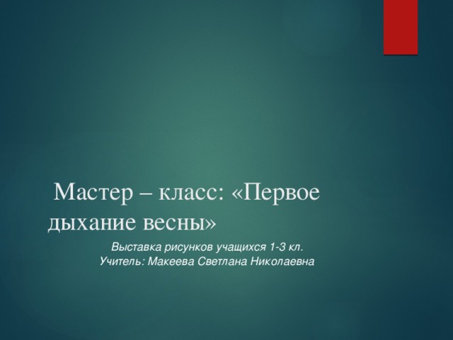   Мастер – класс: «Первое дыхание весны» Выставка рисунков учащихся 1-3 кл. Учитель: Макеева Светлана Николаевна 