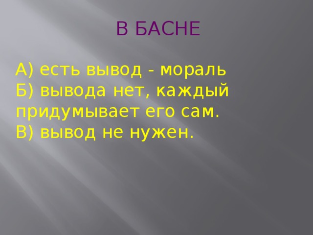 В БАСНЕ  А) есть вывод - мораль  Б) вывода нет, каждый придумывает его сам.  В) вывод не нужен. 