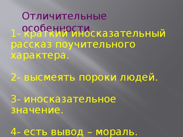 Отличительные особенности 1- краткий иносказательный рассказ поучительного характера. 2- высмеять пороки людей. 3- иносказательное значение. 4- есть вывод – мораль. 