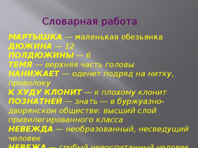 Словарная работа МАРТЫШКА — маленькая обезьянка ДЮЖИНА — 12 ПОЛДЮЖИНЫ — 6 ТЕМЯ — верхняя часть головы НАНИЖАЕТ — оденет подряд на нитку, проволоку К ХУДУ КЛОНИТ — к плохому клонит ПОЗНАТНЕЙ — знать — в буржуазно-дворянском обществе: высший слой привилегированного класса НЕВЕЖДА — необразованный, несведущий человек НЕВЕЖА — грубый невоспитанный человек Ёёё     