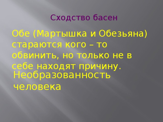 Сходство басен Обе (Мартышка и Обезьяна) стараются кого – то обвинить, но только не в себе находят причину. Необразованность человека 