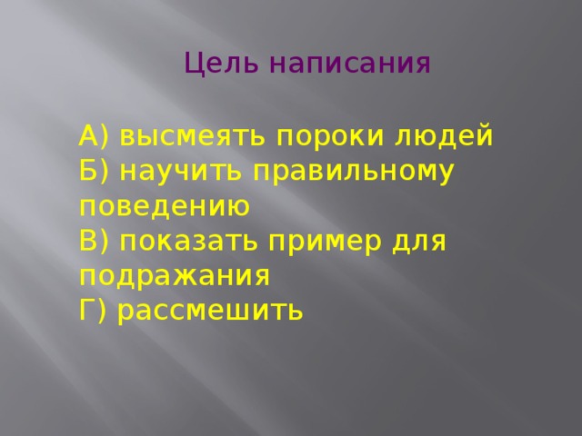  Цель написания А) высмеять пороки людей  Б) научить правильному поведению  В) показать пример для подражания  Г) рассмешить 