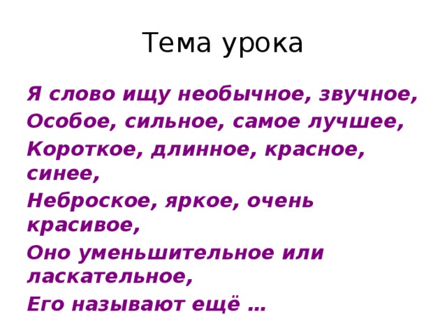 Тема урока Я слово ищу необычное, звучное, Особое, сильное, самое лучшее, Короткое, длинное, красное, синее, Неброское, яркое, очень красивое, Оно уменьшительное или ласкательное, Его называют ещё … 