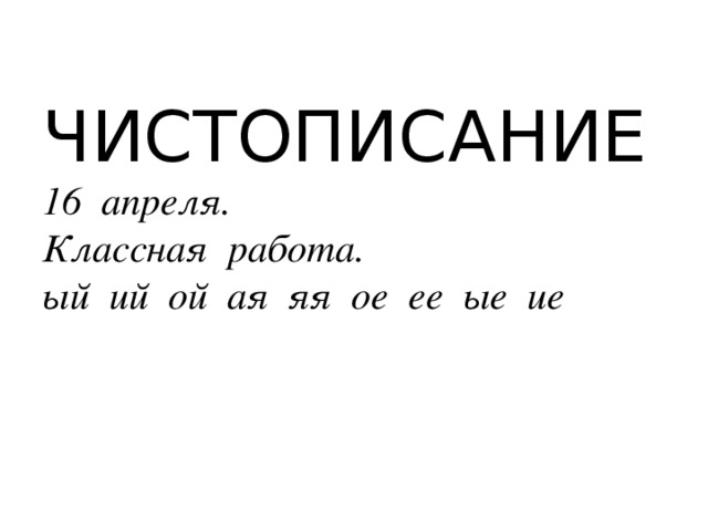 ЧИСТОПИСАНИЕ  16 апреля.  Классная работа.  ый ий ой ая яя ое ее ые ие   