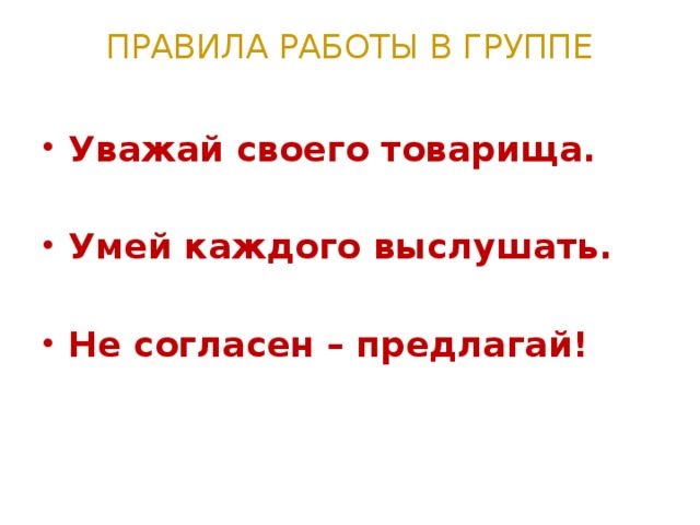 ПРАВИЛА РАБОТЫ В ГРУППЕ   Уважай своего товарища.  Умей каждого выслушать.  Не согласен – предлагай! 