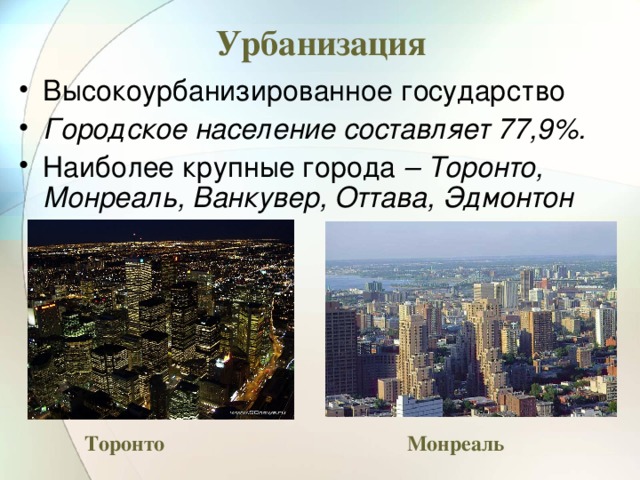 Урбанизация Высокоурбанизированное государство Городское население составляет 77,9%. Наиболее крупные города – Торонто, Монреаль, Ванкувер, Оттава, Эдмонтон Торонто Монреаль 