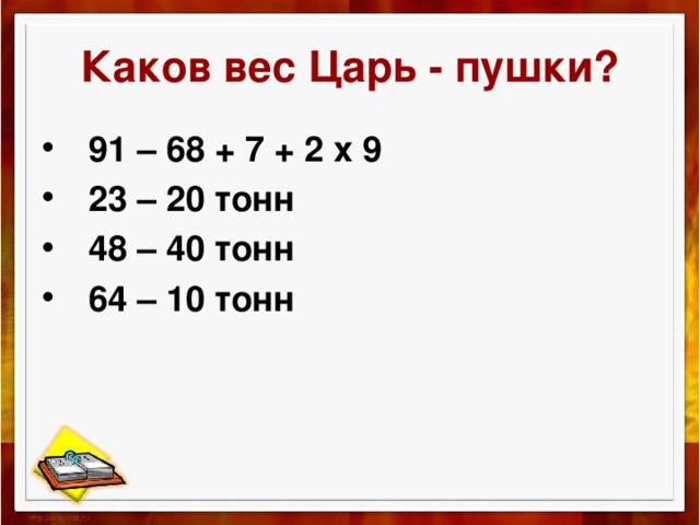 Каков вес Царь - пушки? 91 – 68 + 7 + 2 х 9 23 – 20 тонн 48 – 40 тонн 64 – 10 тонн 