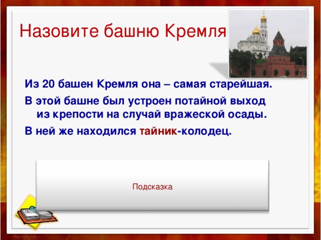 Назовите башню Кремля. Из 20 башен Кремля она – самая старейшая. В этой башне был устроен потайной выход из крепости на случай вражеской осады. В ней же находился тайник -колодец. Подсказка 