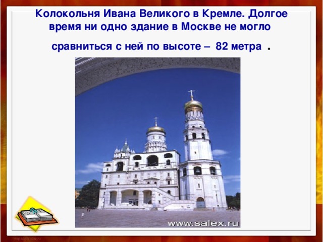 Колокольня Ивана Великого в Кремле. Долгое время ни одно здание в Москве не могло сравниться с ней по высоте – 82 метра . 