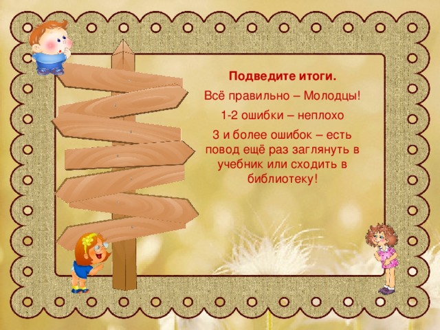 Подведите итоги. Всё правильно – Молодцы! 1-2 ошибки – неплохо 3 и более ошибок – есть повод ещё раз заглянуть в учебник или сходить в библиотеку! 