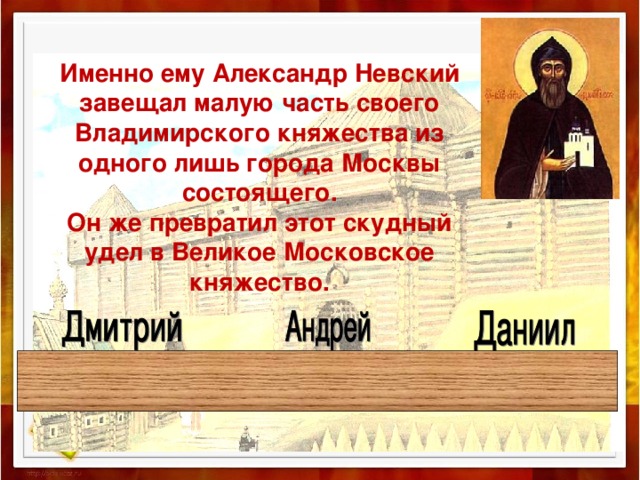 Именно ему Александр Невский завещал малую часть своего Владимирского княжества из одного лишь города Москвы состоящего.  Он же превратил этот скудный удел в Великое Московское княжество. 